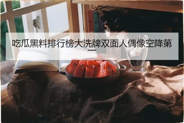 吃瓜黑料排行榜大洗牌双面人偶像空降第一