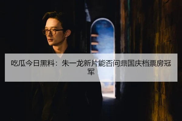 吃瓜今日黑料：朱一龙新片能否问鼎国庆档票房冠军